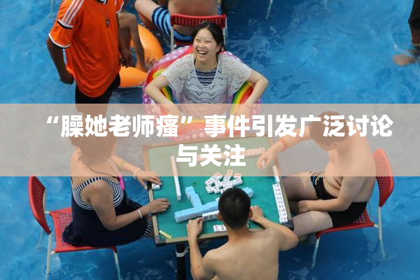 “臊她老师瘙”事件引发广泛讨论与关注