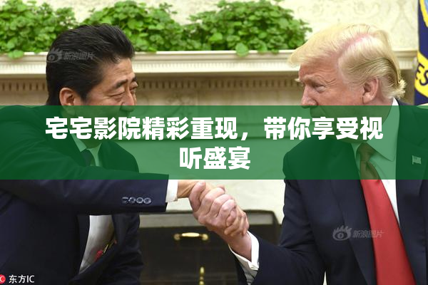 宅宅影院精彩重现，带你享受视听盛宴