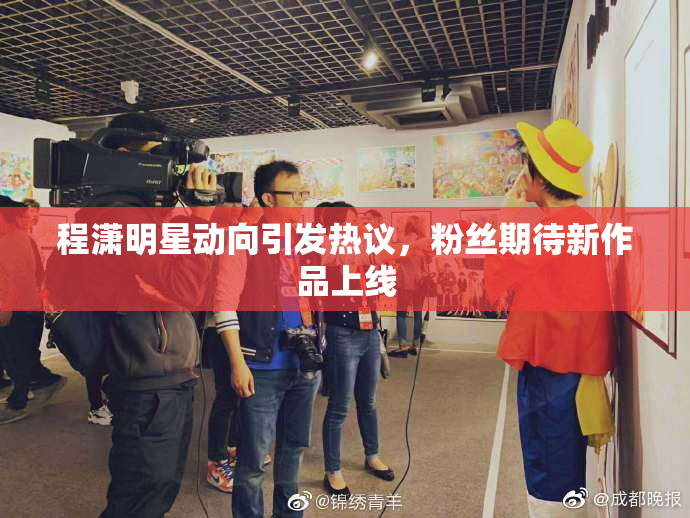 程潇明星动向引发热议，粉丝期待新作品上线