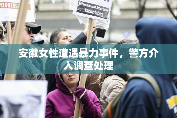 安徽女性遭遇暴力事件，警方介入调查处理