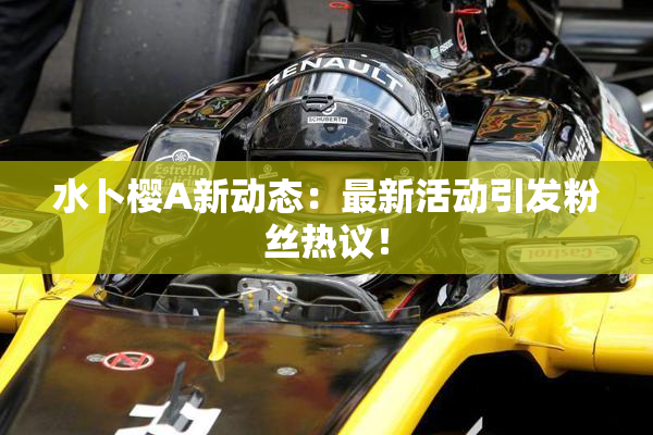 水卜樱A新动态：最新活动引发粉丝热议！