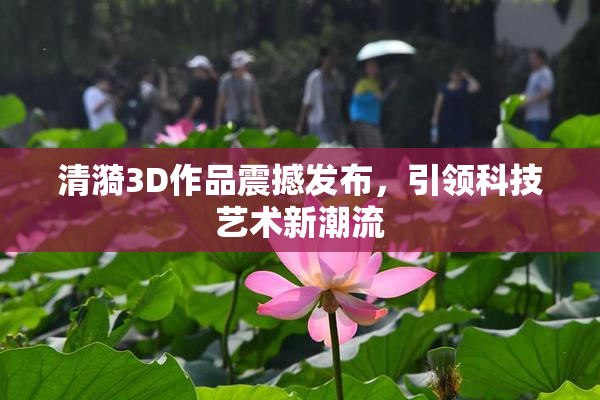 清漪3D作品震撼发布，引领科技艺术新潮流