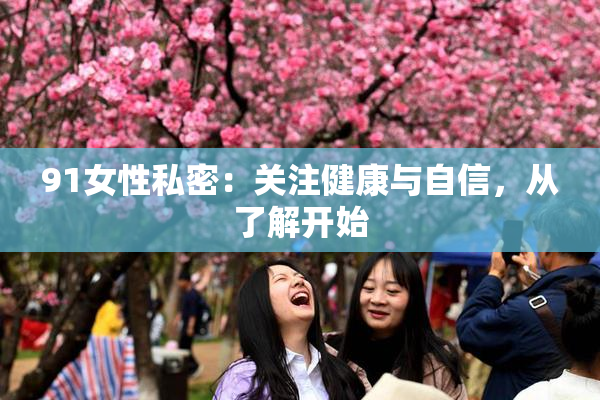 91女性私密：关注健康与自信，从了解开始