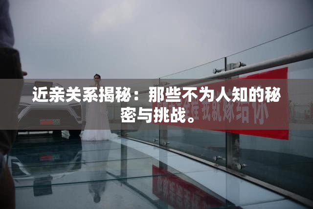 近亲关系揭秘：那些不为人知的秘密与挑战。
