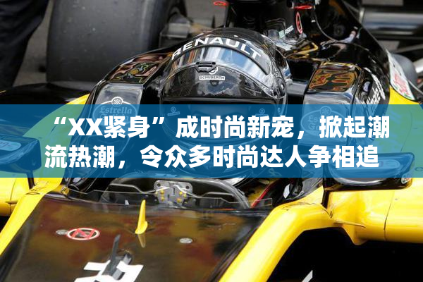“XX紧身”成时尚新宠，掀起潮流热潮，令众多时尚达人争相追逐！