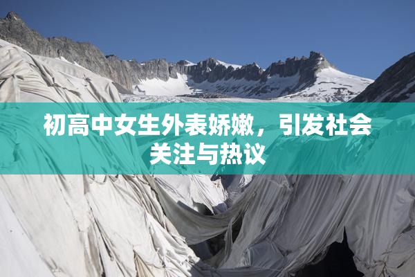 初高中女生外表娇嫩，引发社会关注与热议