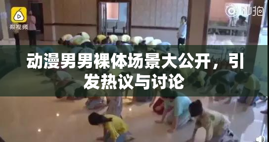 动漫男男裸体场景大公开，引发热议与讨论