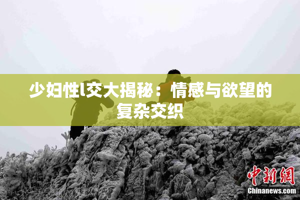 少妇性l交大揭秘：情感与欲望的复杂交织