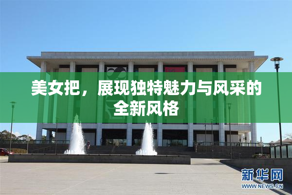 美女把，展现独特魅力与风采的全新风格