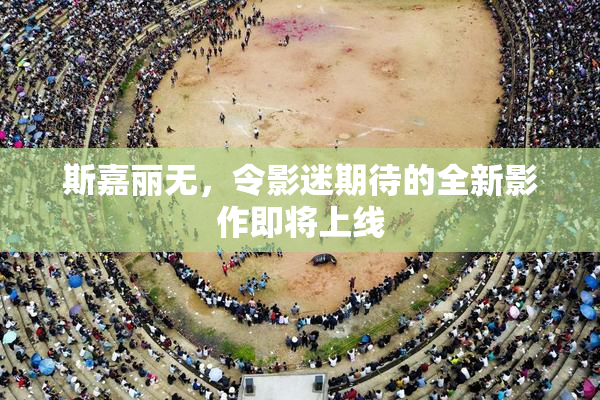斯嘉丽无，令影迷期待的全新影作即将上线