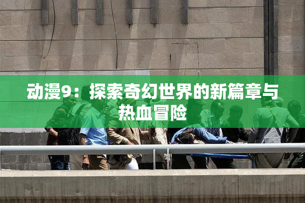 动漫9：探索奇幻世界的新篇章与热血冒险