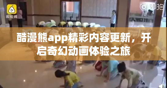 酷漫熊app精彩内容更新，开启奇幻动画体验之旅