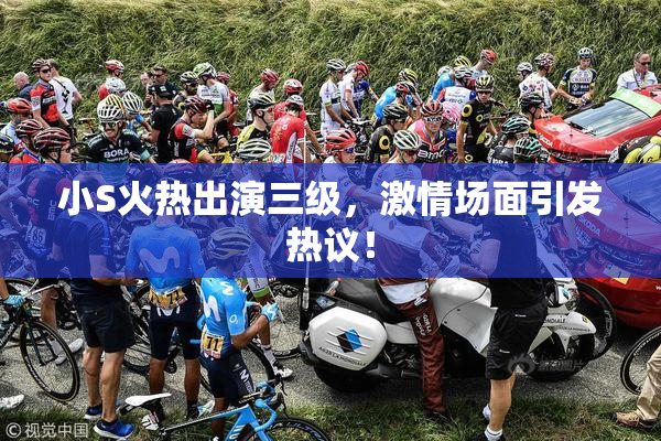 小S火热出演三级，激情场面引发热议！