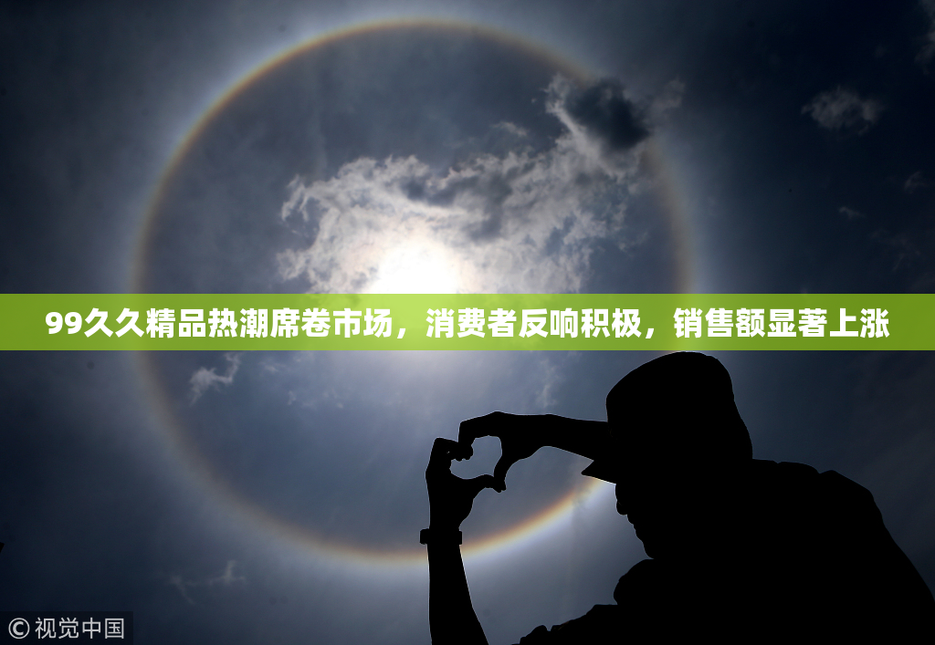 99久久精品热潮席卷市场，消费者反响积极，销售额显著上涨