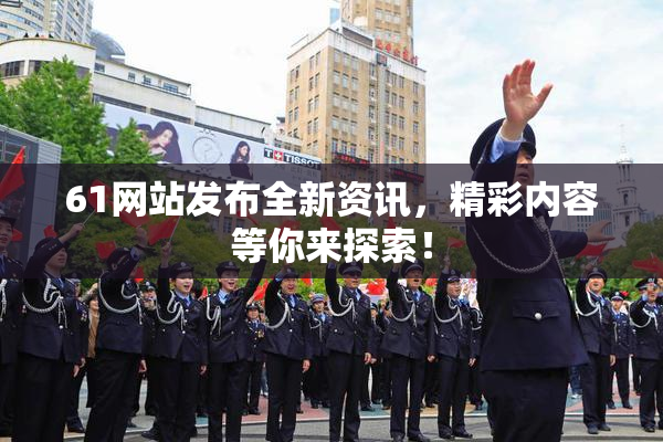 61网站发布全新资讯，精彩内容等你来探索！