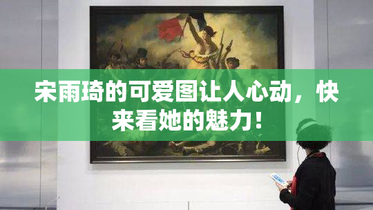 宋雨琦的可爱图让人心动，快来看她的魅力！