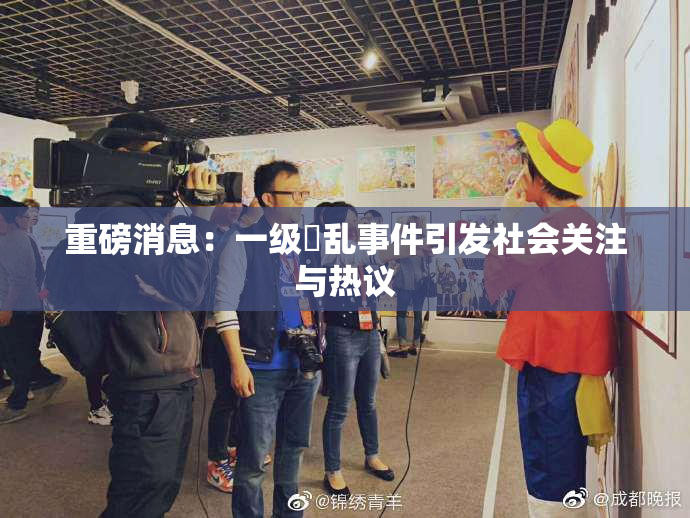 重磅消息：一级婬乱事件引发社会关注与热议