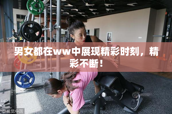 男女都在ww中展现精彩时刻，精彩不断！