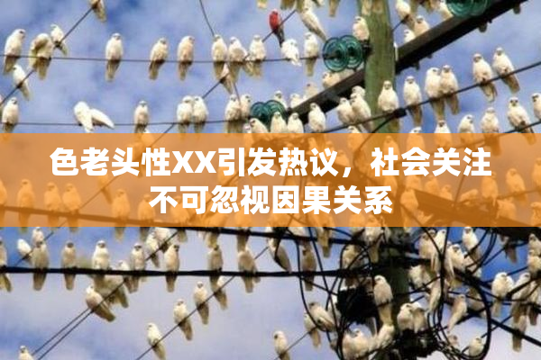 色老头性XX引发热议，社会关注不可忽视因果关系