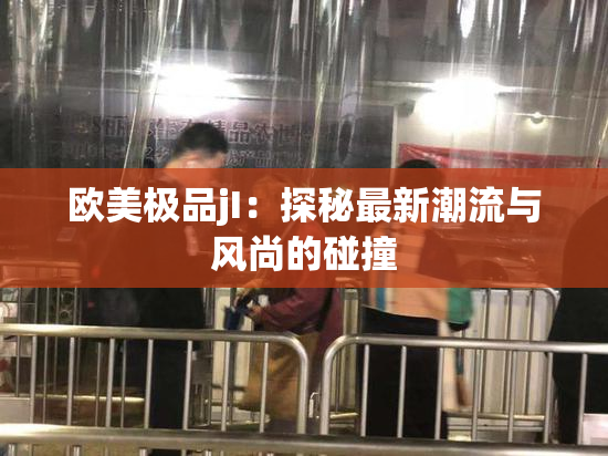 欧美极品jI：探秘最新潮流与风尚的碰撞