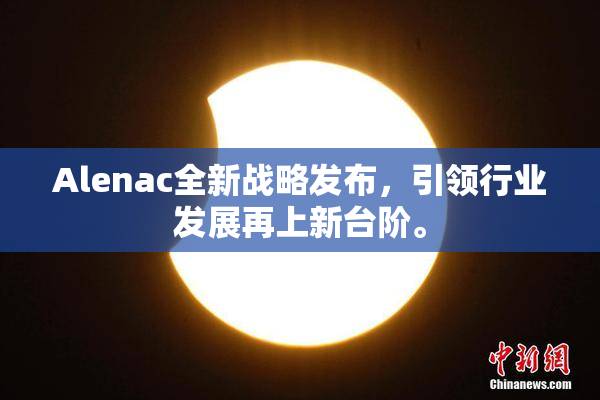 Alenac全新战略发布，引领行业发展再上新台阶。