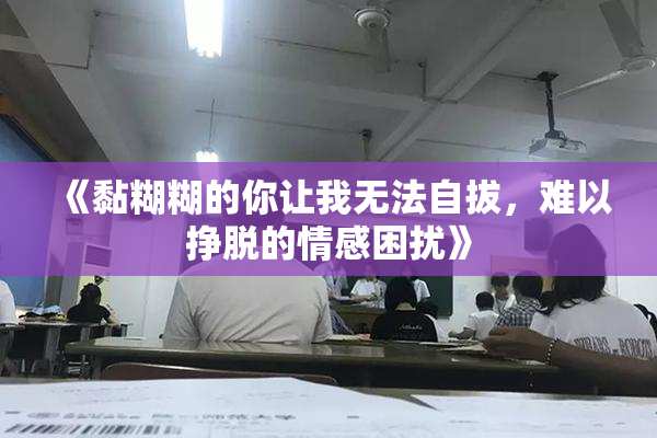 《黏糊糊的你让我无法自拔，难以挣脱的情感困扰》