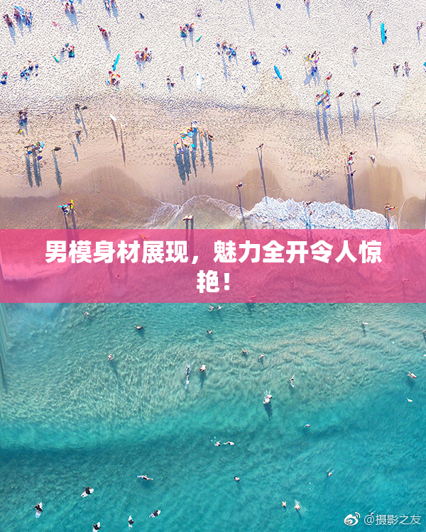 男模身材展现，魅力全开令人惊艳！