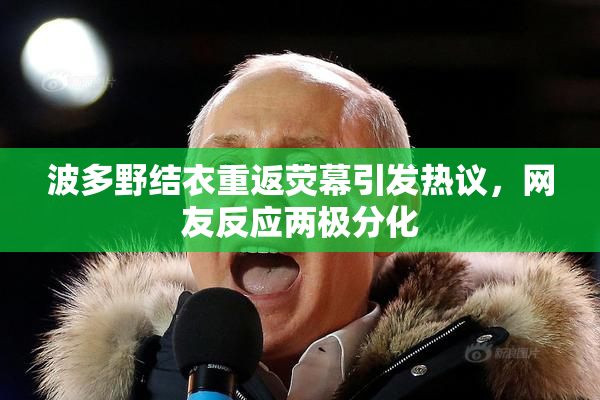 波多野结衣重返荧幕引发热议，网友反应两极分化