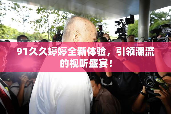91久久婷婷全新体验，引领潮流的视听盛宴！