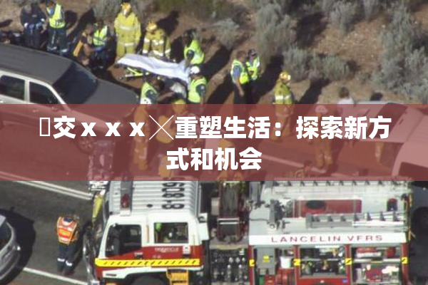 嘼交ⅹⅹⅹ╳重塑生活：探索新方式和机会