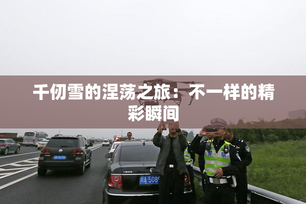 千仞雪的涅荡之旅：不一样的精彩瞬间