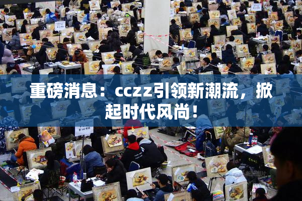重磅消息：cczz引领新潮流，掀起时代风尚！