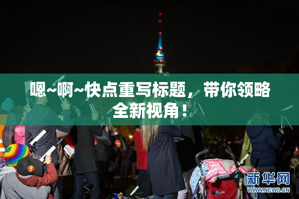 嗯~啊~快点重写标题，带你领略全新视角！