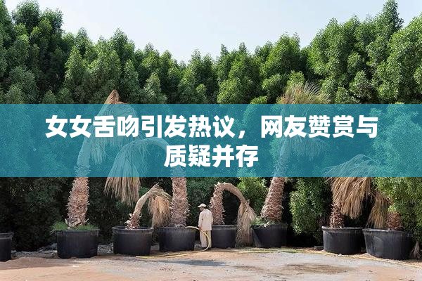 女女舌吻引发热议，网友赞赏与质疑并存