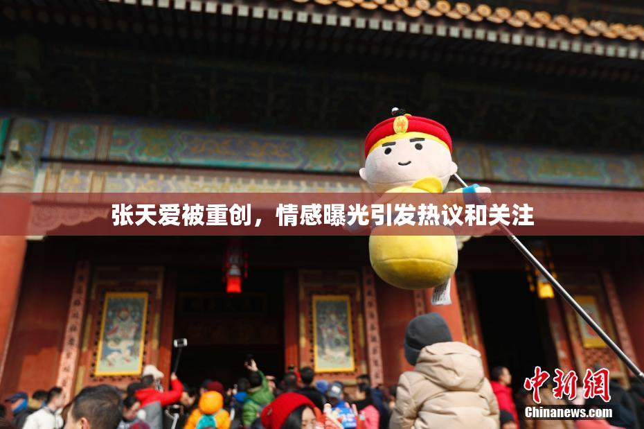 张天爱被重创，情感曝光引发热议和关注
