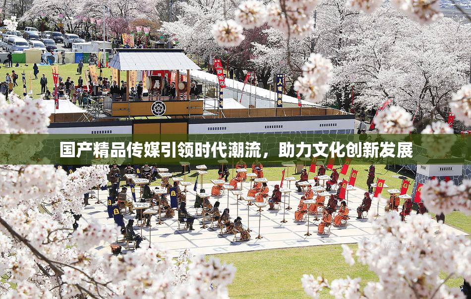 国产精品传媒引领时代潮流，助力文化创新发展