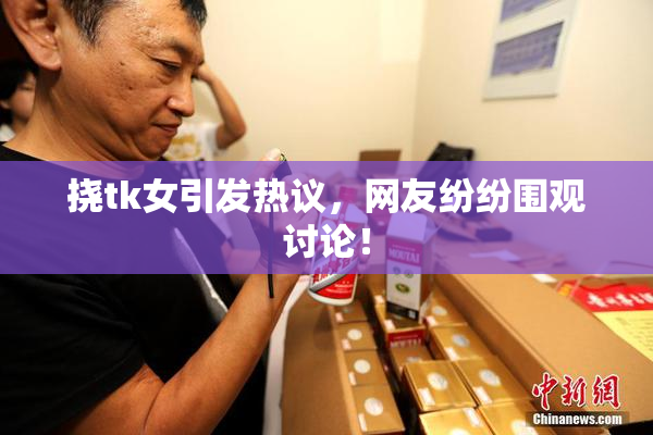 挠tk女引发热议，网友纷纷围观讨论！