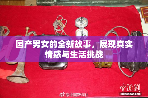 国产男女的全新故事，展现真实情感与生活挑战