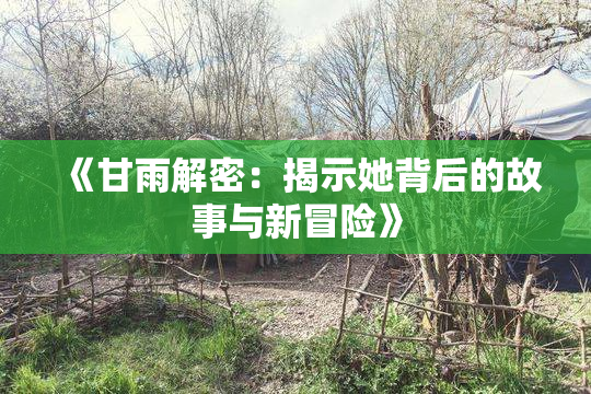 《甘雨解密：揭示她背后的故事与新冒险》