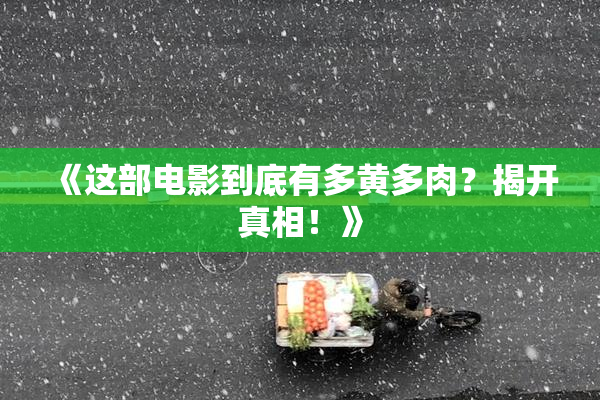 《这部电影到底有多黄多肉？揭开真相！》