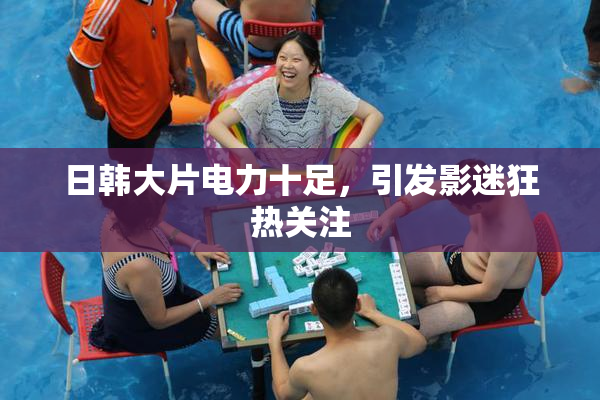 日韩大片电力十足，引发影迷狂热关注