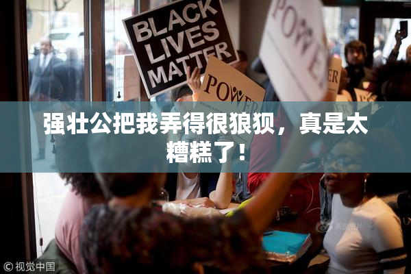 强壮公把我弄得很狼狈，真是太糟糕了！