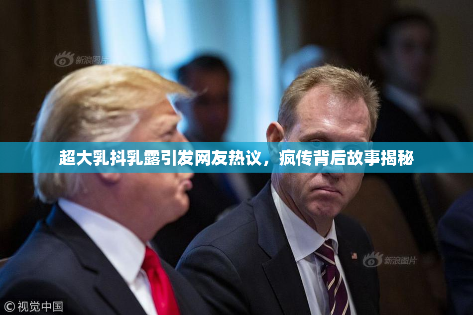 超大乳抖乳露引发网友热议，疯传背后故事揭秘