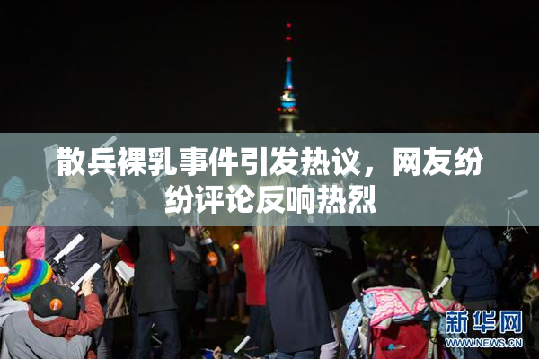 散兵裸乳事件引发热议，网友纷纷评论反响热烈
