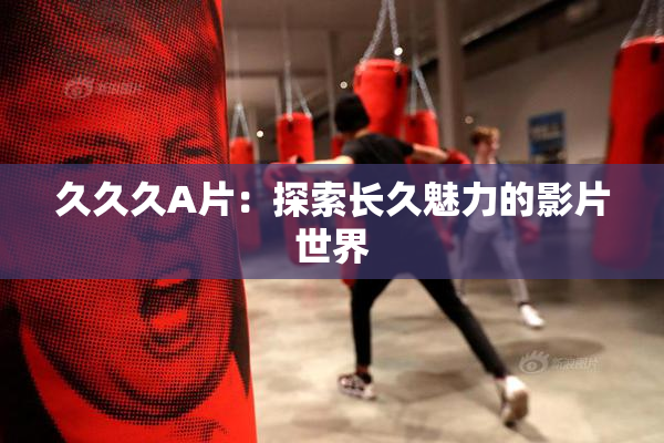 久久久A片：探索长久魅力的影片世界