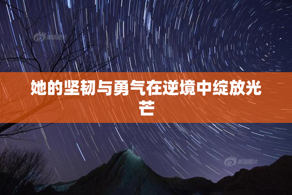 她的坚韧与勇气在逆境中绽放光芒