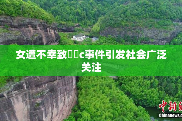 女遭不幸致❌‌c事件引发社会广泛关注