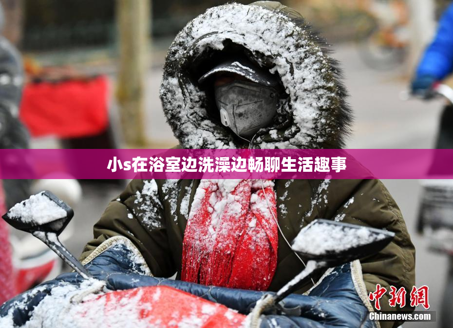 小s在浴室边洗澡边畅聊生活趣事