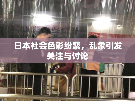 日本社会色彩纷繁，乱象引发关注与讨论