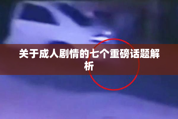 关于成人剧情的七个重磅话题解析